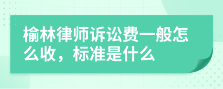 榆林律师诉讼费一般怎么收，标准是什么