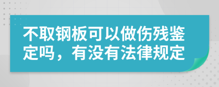 不取钢板可以做伤残鉴定吗，有没有法律规定