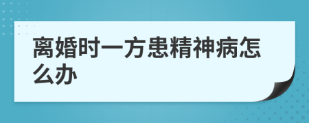 离婚时一方患精神病怎么办