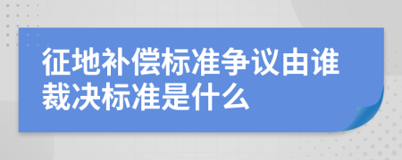 征地补偿标准争议由谁裁决标准是什么