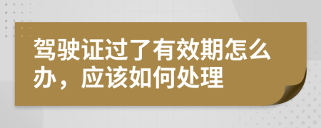 驾驶证过了有效期怎么办，应该如何处理