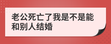 老公死亡了我是不是能和别人结婚