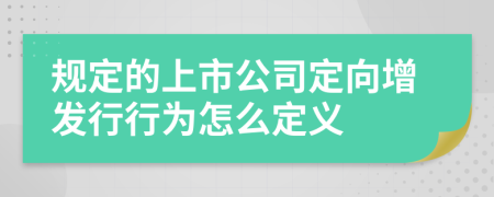 规定的上市公司定向增发行行为怎么定义