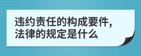 违约责任的构成要件,法律的规定是什么