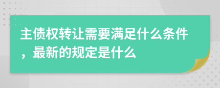 主债权转让需要满足什么条件，最新的规定是什么