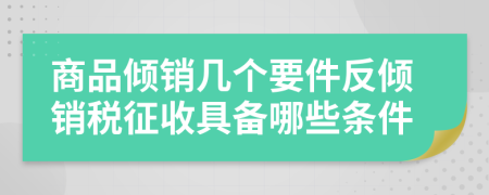 商品倾销几个要件反倾销税征收具备哪些条件