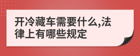 开冷藏车需要什么,法律上有哪些规定