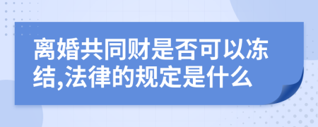 离婚共同财是否可以冻结,法律的规定是什么