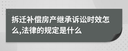 拆迁补偿房产继承诉讼时效怎么,法律的规定是什么