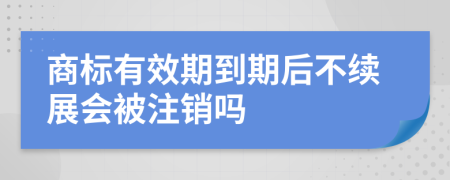 商标有效期到期后不续展会被注销吗