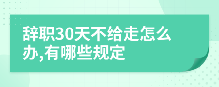 辞职30天不给走怎么办,有哪些规定