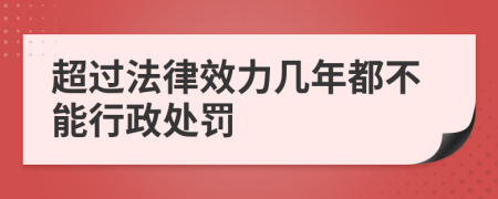 超过法律效力几年都不能行政处罚
