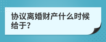 协议离婚财产什么时候给于？