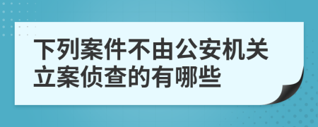 下列案件不由公安机关立案侦查的有哪些