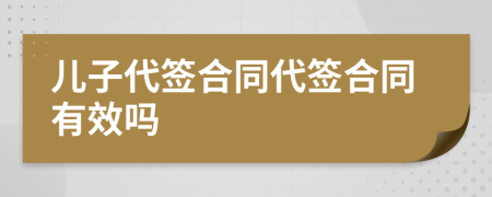 儿子代签合同代签合同有效吗
