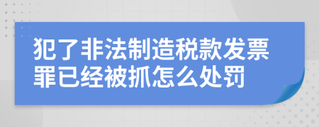 犯了非法制造税款发票罪已经被抓怎么处罚