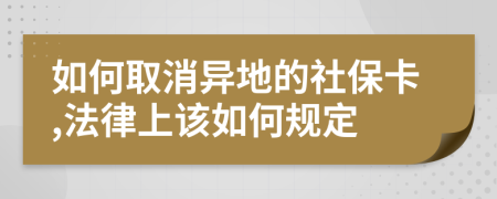 如何取消异地的社保卡,法律上该如何规定