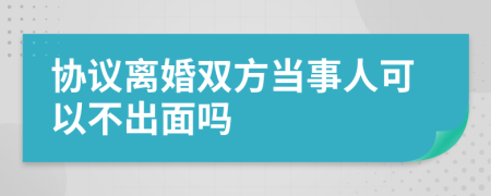 协议离婚双方当事人可以不出面吗