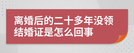 离婚后的二十多年没领结婚证是怎么回事