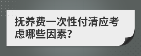 抚养费一次性付清应考虑哪些因素？