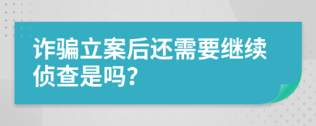 诈骗立案后还需要继续侦查是吗？