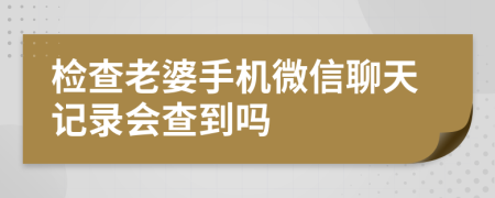 检查老婆手机微信聊天记录会查到吗