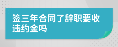 签三年合同了辞职要收违约金吗