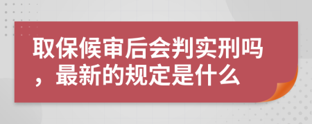 取保候审后会判实刑吗，最新的规定是什么