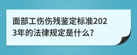 面部工伤伤残鉴定标准2023年的法律规定是什么？