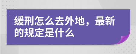 缓刑怎么去外地，最新的规定是什么