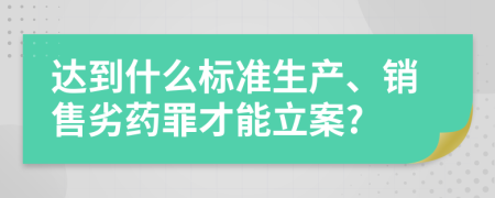 达到什么标准生产、销售劣药罪才能立案?