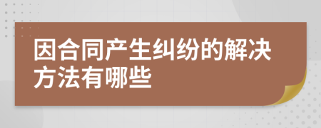 因合同产生纠纷的解决方法有哪些