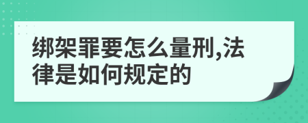 绑架罪要怎么量刑,法律是如何规定的