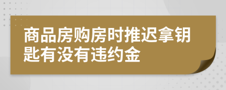 商品房购房时推迟拿钥匙有没有违约金