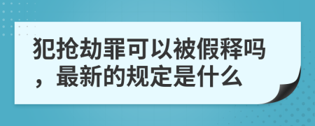 犯抢劫罪可以被假释吗，最新的规定是什么