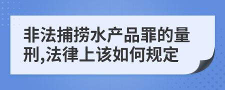 非法捕捞水产品罪的量刑,法律上该如何规定