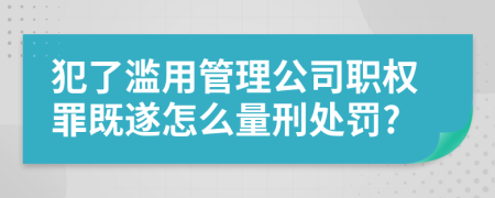 犯了滥用管理公司职权罪既遂怎么量刑处罚?