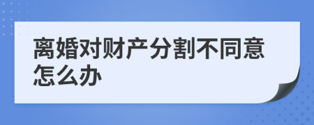 离婚对财产分割不同意怎么办