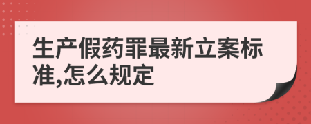 生产假药罪最新立案标准,怎么规定