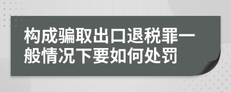 构成骗取出口退税罪一般情况下要如何处罚