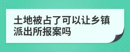 土地被占了可以让乡镇派出所报案吗