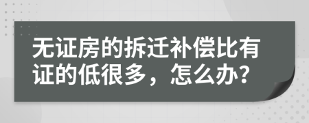 无证房的拆迁补偿比有证的低很多，怎么办？