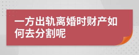 一方出轨离婚时财产如何去分割呢