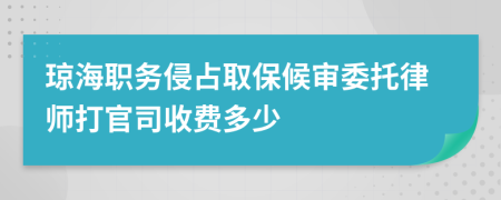琼海职务侵占取保候审委托律师打官司收费多少