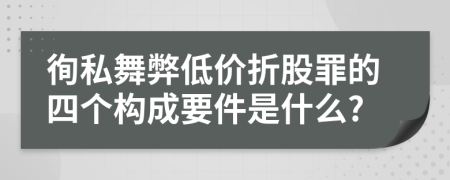 徇私舞弊低价折股罪的四个构成要件是什么?