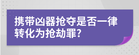 携带凶器抢夺是否一律转化为抢劫罪?