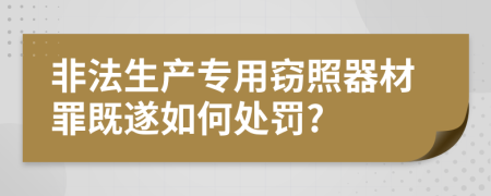 非法生产专用窃照器材罪既遂如何处罚?