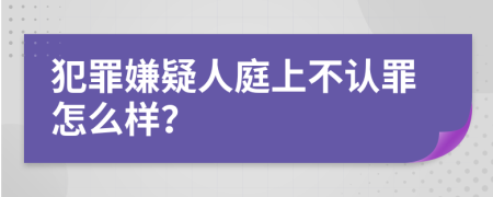 犯罪嫌疑人庭上不认罪怎么样？
