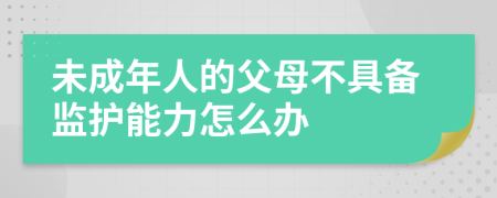 未成年人的父母不具备监护能力怎么办