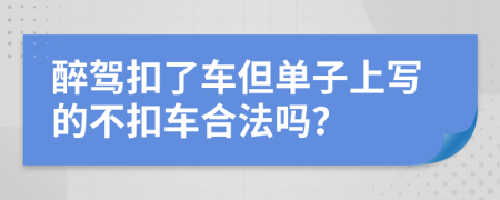 醉驾扣了车但单子上写的不扣车合法吗？